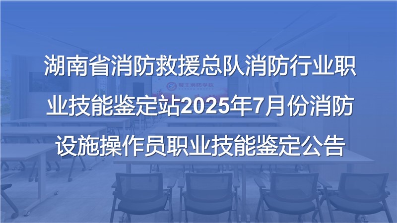 湖南省消防救援总队消防行业职业技能鉴定站2025年7月份消防设施操作员职业技能鉴定公告