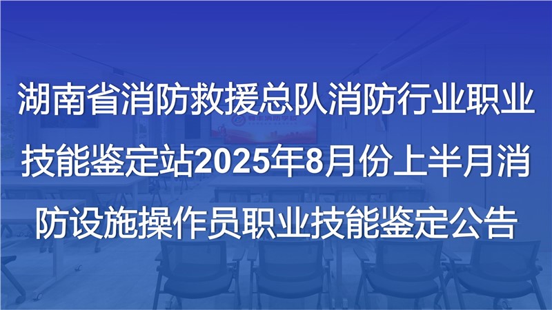 湖南省消防救援总队消防行业职业技能鉴定站2025年8月份上半月消防设施操作员职业技能鉴定公告